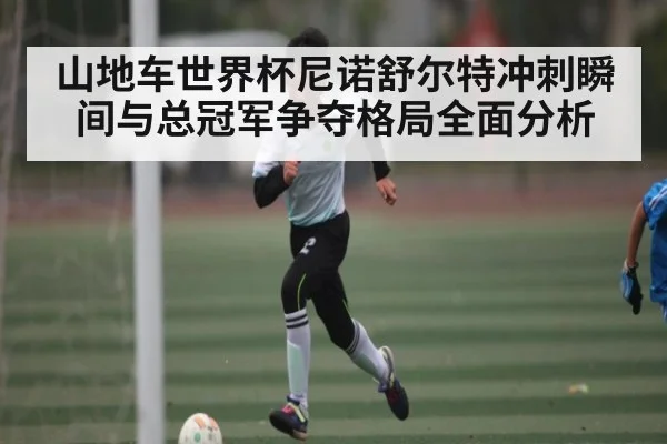山地车世界杯尼诺舒尔特冲刺瞬间与总冠军争夺格局全面分析 | NG28