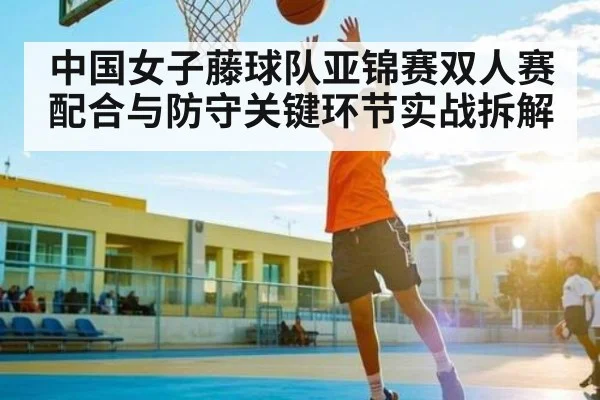 中国女子藤球队亚锦赛双人赛配合与防守关键环节实战拆解 | NG28