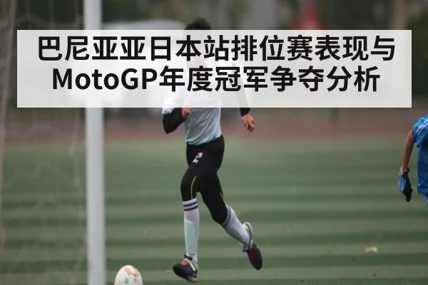 巴尼亚亚日本站排位赛表现与MotoGP年度冠军争夺分析 | NG28