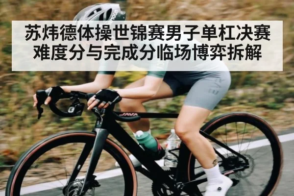 苏炜德体操世锦赛男子单杠决赛难度分与完成分临场博弈拆解 | NG28