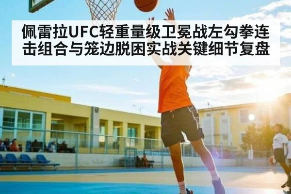佩雷拉UFC轻重量级卫冕战左勾拳连击组合与笼边脱困实战关键细节复盘