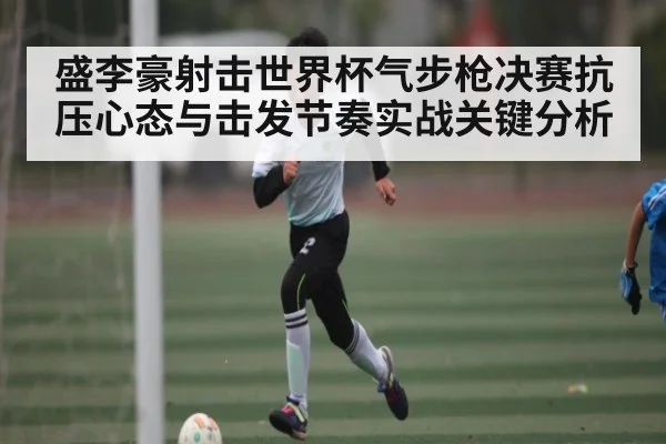 盛李豪射击世界杯气步枪决赛抗压心态与击发节奏实战关键分析 | NG28